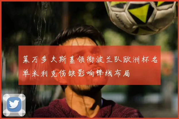 莱万多夫斯基领衔波兰队欧洲杯名单米利克伤缺影响锋线布局