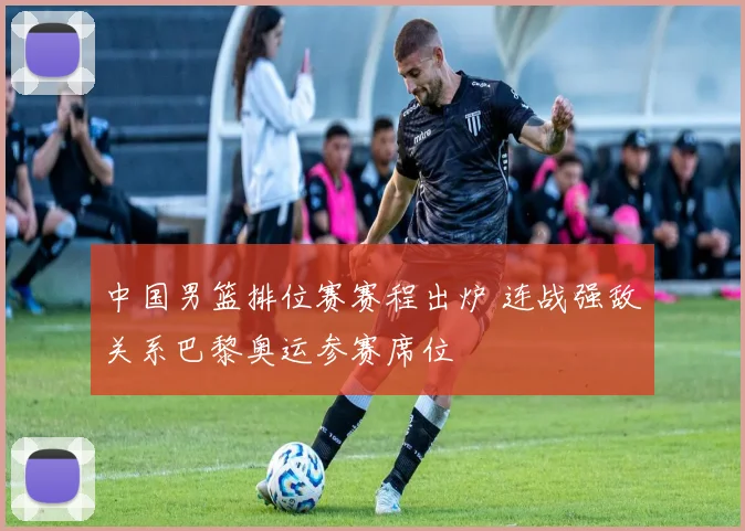 中国男篮排位赛赛程出炉 连战强敌关系巴黎奥运参赛席位