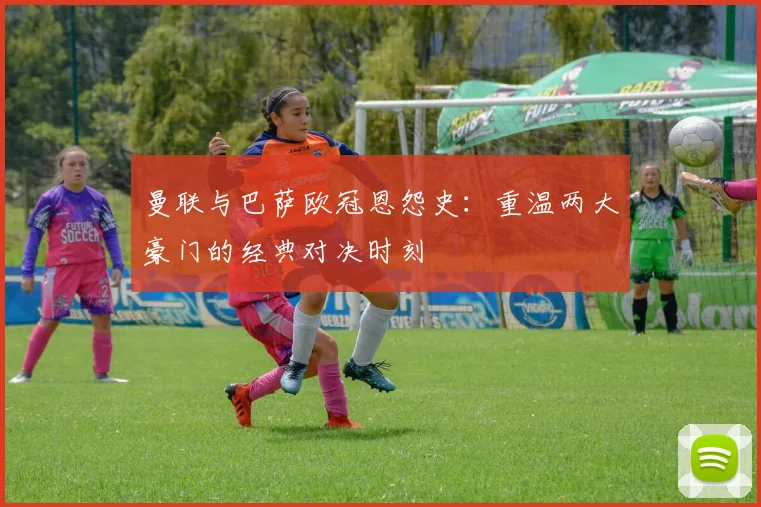 曼联与巴萨欧冠恩怨史：重温两大豪门的经典对决时刻