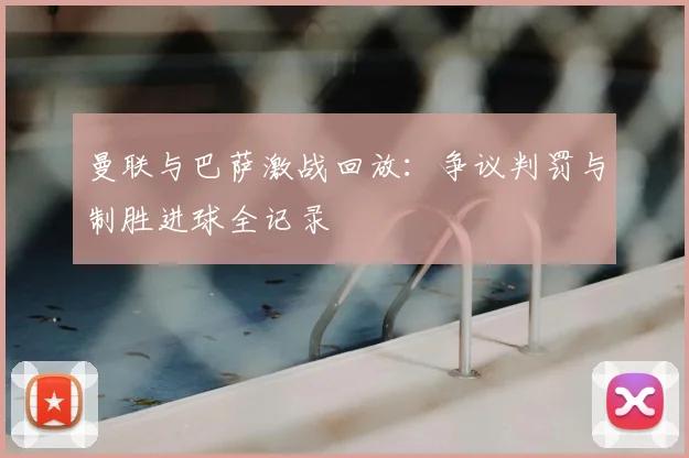 曼联与巴萨激战回放：争议判罚与制胜进球全记录