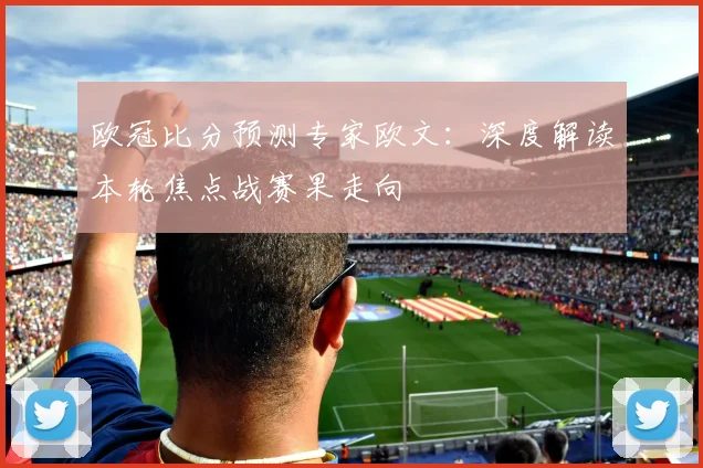 欧冠比分预测专家欧文：深度解读本轮焦点战赛果走向
