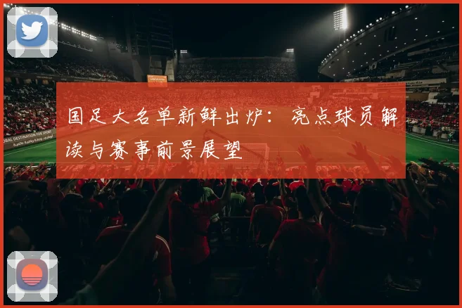 国足大名单新鲜出炉:亮点球员解读与赛事前景展望